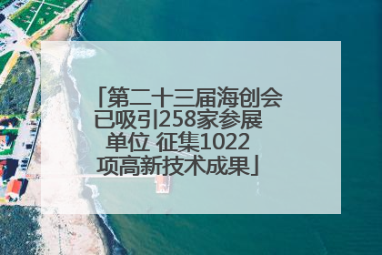 第二十三届海创会已吸引258家参展单位 征集1022项高新技术成果