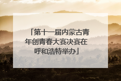 第十一届内蒙古青年创青春大赛决赛在呼和浩特举办