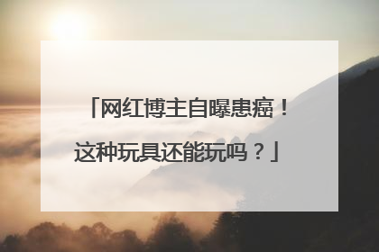 网红博主自曝患癌！这种玩具还能玩吗？
