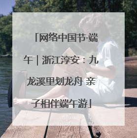 网络中国节·端午｜浙江淳安：九龙溪里划龙舟 亲子相伴端午游
