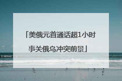 美俄元首通话超1小时 事关俄乌冲突前景