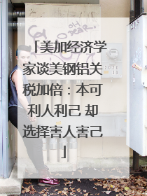 美加经济学家谈美钢铝关税加倍：本可利人利己 却选择害人害己