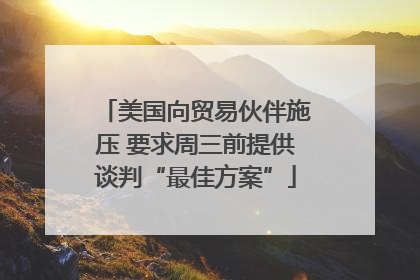 美国向贸易伙伴施压 要求周三前提供谈判“最佳方案”