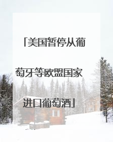 美国暂停从葡萄牙等欧盟国家进口葡萄酒