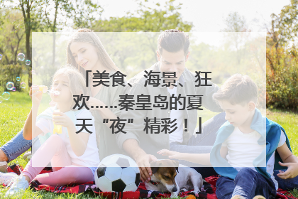 美食、海景、狂欢……秦皇岛的夏天“夜”精彩！
