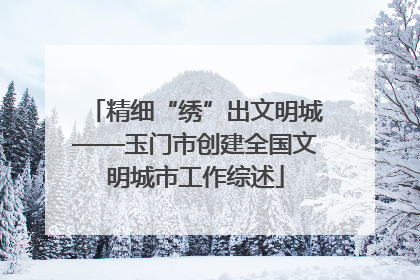 精细“绣”出文明城——玉门市创建全国文明城市工作综述