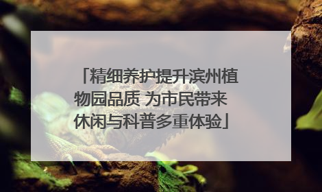 精细养护提升滨州植物园品质 为市民带来休闲与科普多重体验