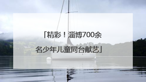 精彩！淄博700余名少年儿童同台献艺