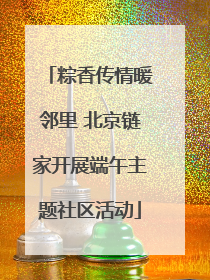 粽香传情暖邻里 北京链家开展端午主题社区活动