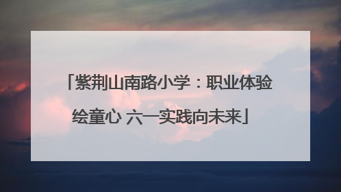 紫荆山南路小学：职业体验绘童心 六一实践向未来