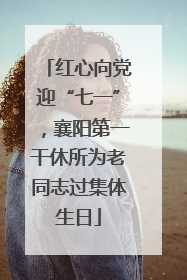 红心向党迎“七一”，襄阳第一干休所为老同志过集体生日