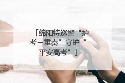 绵阳特巡警“护考三重奏”守护“平安高考”