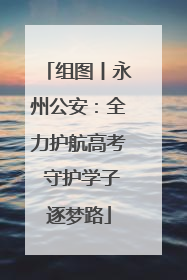 组图丨永州公安：全力护航高考 守护学子逐梦路