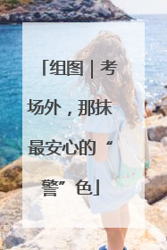 组图｜考场外，那抹最安心的“警”色