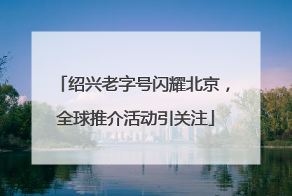 绍兴老字号闪耀北京，全球推介活动引关注