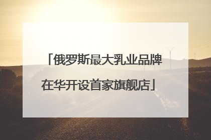 俄罗斯最大乳业品牌在华开设首家旗舰店