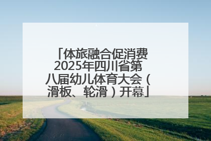 体旅融合促消费 2025年四川省第八届幼儿体育大会（滑板、轮滑）开幕
