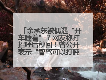 余承东被偶遇“开车睡着”？网友称打招呼后秒回！曾公开表示“智驾可以打盹”引争议