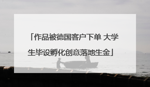 作品被德国客户下单 大学生毕设孵化创意落地生金