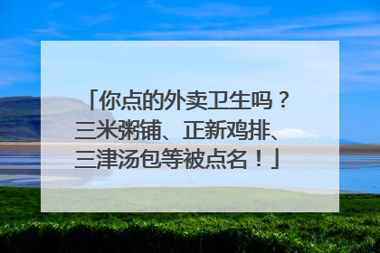 你点的外卖卫生吗？三米粥铺、正新鸡排、三津汤包等被点名！