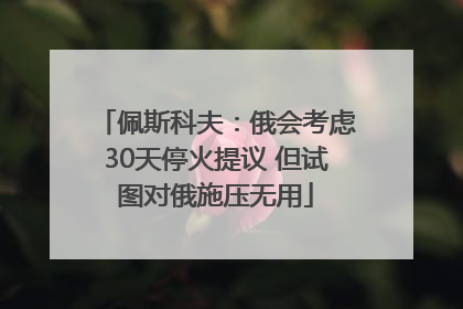 佩斯科夫：俄会考虑30天停火提议 但试图对俄施压无用