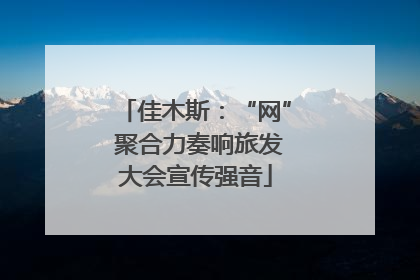 佳木斯：“网” 聚合力奏响旅发大会宣传强音