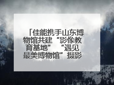 佳能携手山东博物馆共建“影像教育基地” “遇见最美博物馆”摄影大赛同步启幕