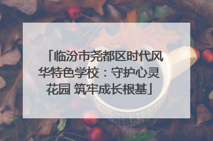 临汾市尧都区时代风华特色学校：守护心灵花园 筑牢成长根基
