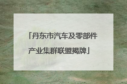 丹东市汽车及零部件产业集群联盟揭牌