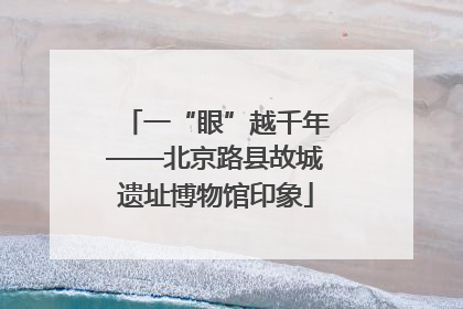 一“眼”越千年——北京路县故城遗址博物馆印象