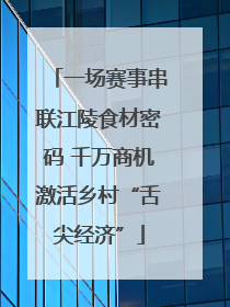 一场赛事串联江陵食材密码 千万商机激活乡村“舌尖经济”