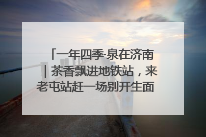 一年四季·泉在济南｜茶香飘进地铁站，来老屯站赶一场别开生面的“茶韵市集”！