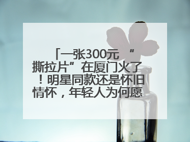 一张300元 “撕拉片”在厦门火了！明星同款还是怀旧情怀，年轻人为何愿意买单？
