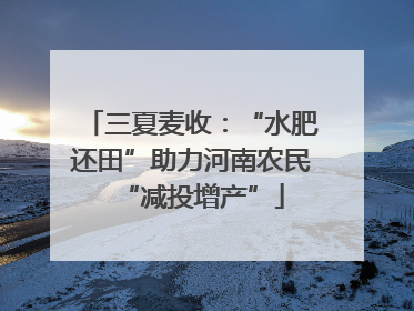 三夏麦收：“水肥还田”助力河南农民“减投增产”