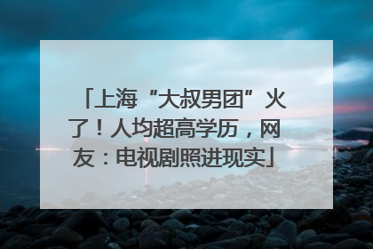 上海“大叔男团”火了！人均超高学历，网友：电视剧照进现实