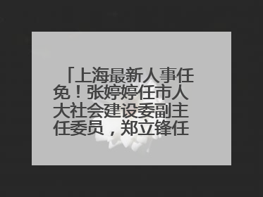 上海最新人事任免！张婷婷任市人大社会建设委副主任委员，郑立锋任市监察委委员