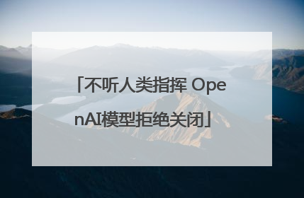 不听人类指挥 OpenAI模型拒绝关闭