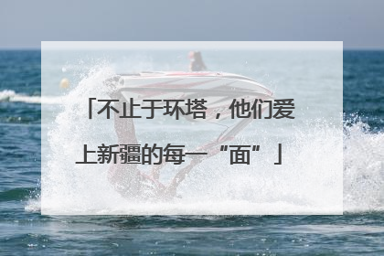 不止于环塔，他们爱上新疆的每一“面”