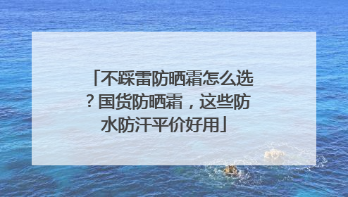 不踩雷防晒霜怎么选？国货防晒霜，这些防水防汗平价好用
