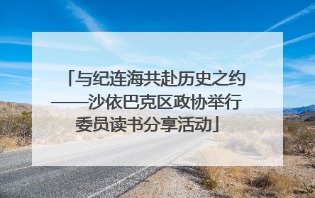 与纪连海共赴历史之约——沙依巴克区政协举行委员读书分享活动