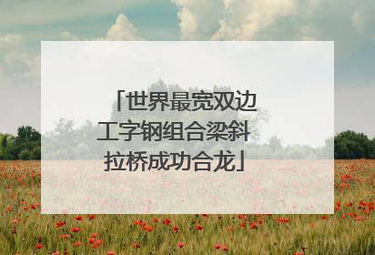 世界最宽双边工字钢组合梁斜拉桥成功合龙