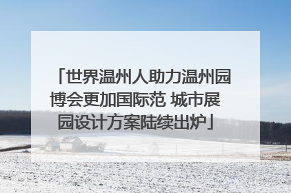 世界温州人助力温州园博会更加国际范 城市展园设计方案陆续出炉