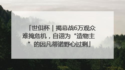 世俱杯｜揭幕战6万观众难掩危机，自诩为“造物主”的因凡蒂诺野心过剩