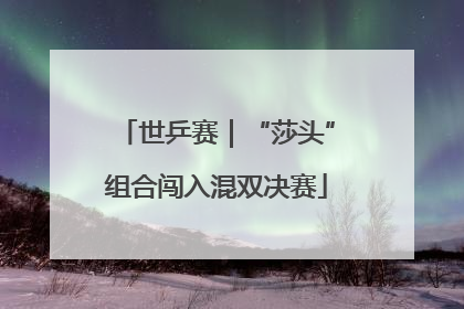 世乒赛｜“莎头”组合闯入混双决赛