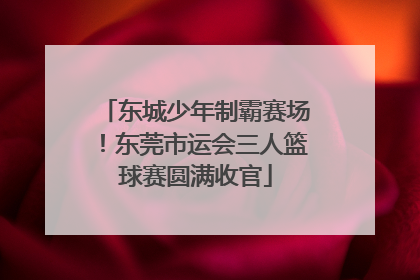 东城少年制霸赛场！东莞市运会三人篮球赛圆满收官