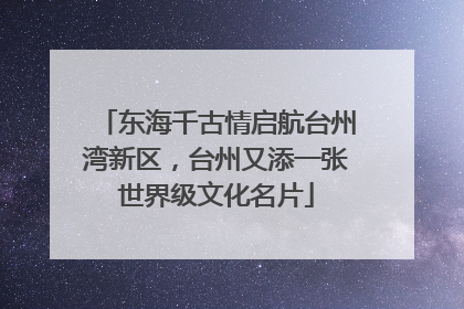 东海千古情启航台州湾新区，台州又添一张世界级文化名片
