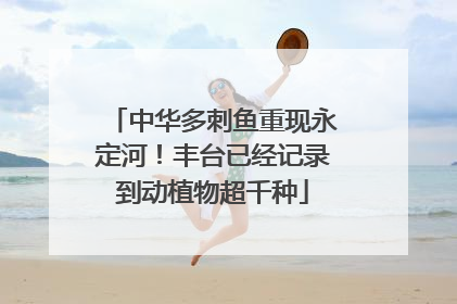 中华多刺鱼重现永定河！丰台已经记录到动植物超千种