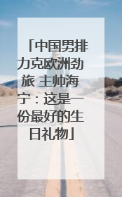 中国男排力克欧洲劲旅 主帅海宁：这是一份最好的生日礼物