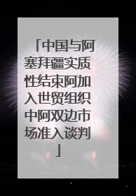 中国与阿塞拜疆实质性结束阿加入世贸组织中阿双边市场准入谈判