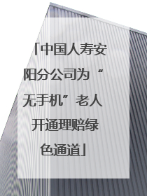 中国人寿安阳分公司为“无手机”老人 开通理赔绿色通道